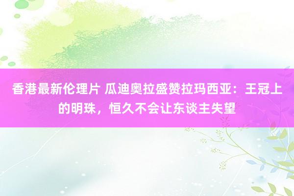 香港最新伦理片 瓜迪奥拉盛赞拉玛西亚：王冠上的明珠，恒久不会让东谈主失望