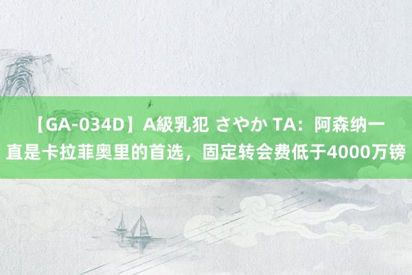 【GA-034D】A級乳犯 さやか TA：阿森纳一直是卡拉菲奥里的首选，固定转会费低于4000万镑