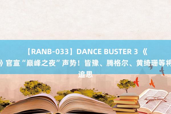 【RANB-033】DANCE BUSTER 3 《歌手》官宣“巅峰之夜”声势！皆豫、腾格尔、黄绮珊等将追思