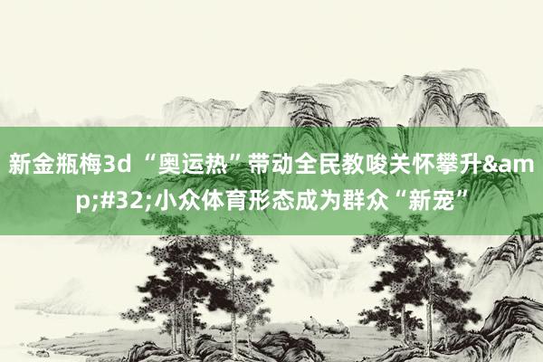 新金瓶梅3d “奥运热”带动全民教唆关怀攀升&#32;小众体育形态成为群众“新宠”