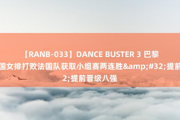 【RANB-033】DANCE BUSTER 3 巴黎奥运｜中国女排打败法国队获取小组赛两连胜&#32;提前晋级八强