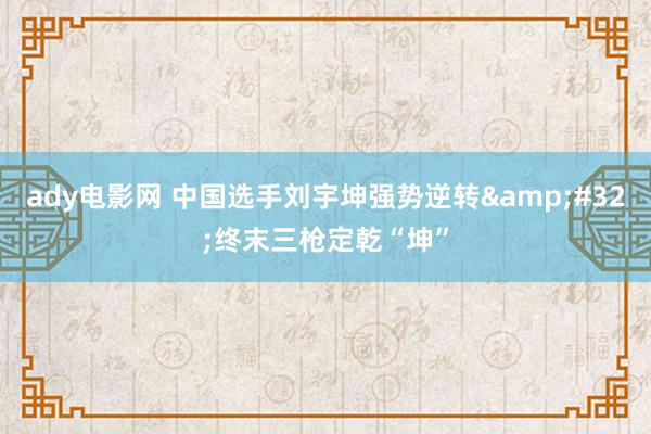 ady电影网 中国选手刘宇坤强势逆转&#32;终末三枪定乾“坤”