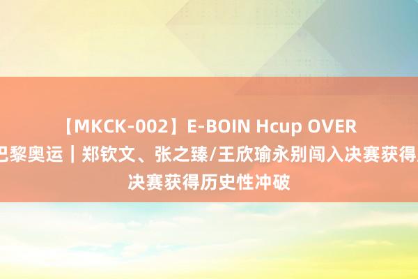 【MKCK-002】E-BOIN Hcup OVER 4HOURS 巴黎奥运｜郑钦文、张之臻/王欣瑜永别闯入决赛获得历史性冲破