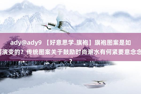 ady@ady9 【好意思学.旗袍】旗袍图案是如何演变的？传统图案关于鼓励时尚潮水有何紧要意念念？