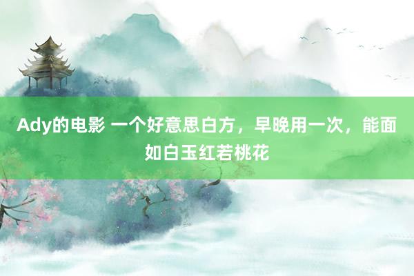 Ady的电影 一个好意思白方，早晚用一次，能面如白玉红若桃花