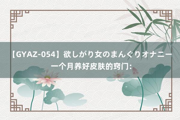 【GYAZ-054】欲しがり女のまんぐりオナニー 一个月养好皮肤的窍门：