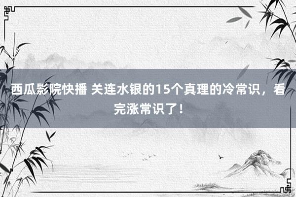 西瓜影院快播 关连水银的15个真理的冷常识，看完涨常识了！