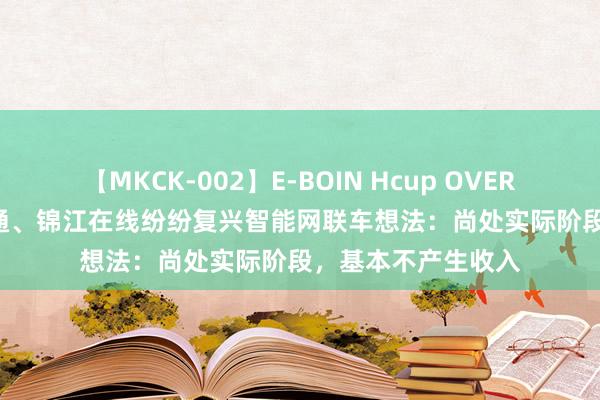 【MKCK-002】E-BOIN Hcup OVER 4HOURS 大众交通、锦江在线纷纷复兴智能网联车想法：尚处实际阶段，基本不产生收入