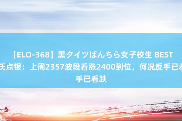 【ELO-368】黒タイツぱんちら女子校生 BEST 郑氏点银：上周2357波段看涨2400到位，何况反手已看跌