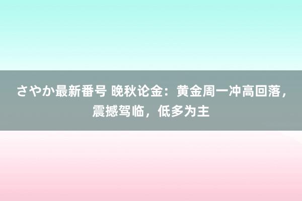 さやか最新番号 晚秋论金：黄金周一冲高回落，震撼驾临，低多为主