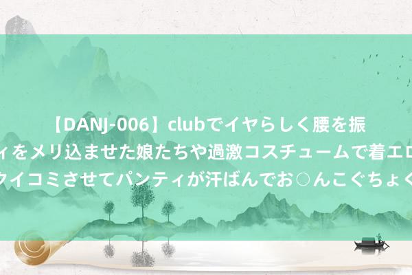 【DANJ-006】clubでイヤらしく腰を振る乱痴気ダンス！パンティをメリ込ませた娘たちや過激コスチュームで着エロやマン土手くっきりクイコミさせてパンティが汗ばんでお○んこぐちょぐちょで勃起しまくりです。 5奈：7月29-晚盘荡漾勿急!