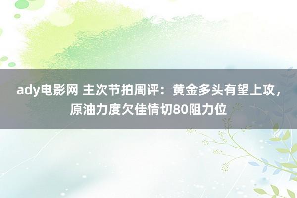 ady电影网 主次节拍周评：黄金多头有望上攻，原油力度欠佳情切80阻力位