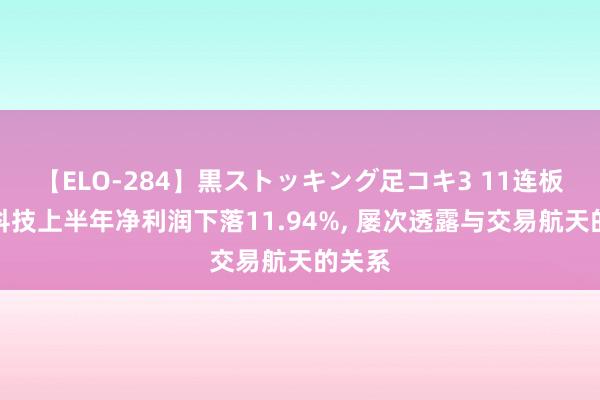 【ELO-284】黒ストッキング足コキ3 11连板鼎盛科技上半年净利润下落11.94%， 屡次透露与交易航天的关系