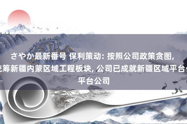 さやか最新番号 保利策动: 按照公司政策贪图， 为统筹新疆内蒙区域工程板块， 公司已成就新疆区域平台公司