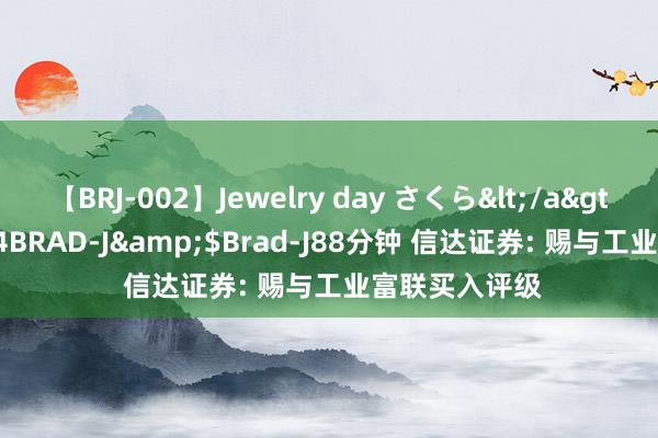 【BRJ-002】Jewelry day さくら</a>2009-09-04BRAD-J&$Brad-J88分钟 信达证券: 赐与工业富联买入评级