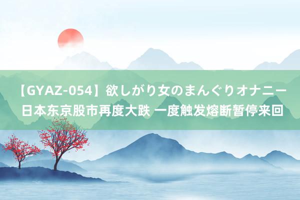 【GYAZ-054】欲しがり女のまんぐりオナニー 日本东京股市再度大跌 一度触发熔断暂停来回