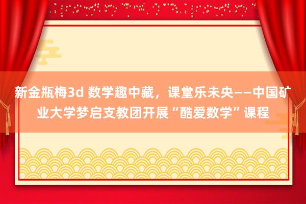 新金瓶梅3d 数学趣中藏，课堂乐未央——中国矿业大学梦启支教团开展“酷爱数学”课程