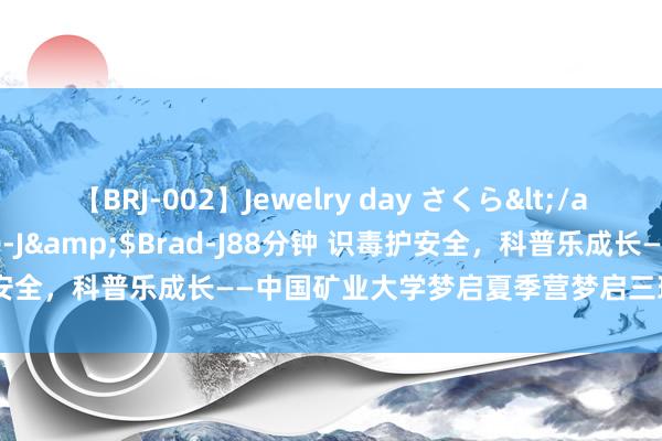 【BRJ-002】Jewelry day さくら</a>2009-09-04BRAD-J&$Brad-J88分钟 识毒护安全，科普乐成长——中国矿业大学梦启夏季营梦启三班开展化学科普课