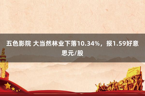 五色影院 大当然林业下落10.34%，报1.59好意思元/股