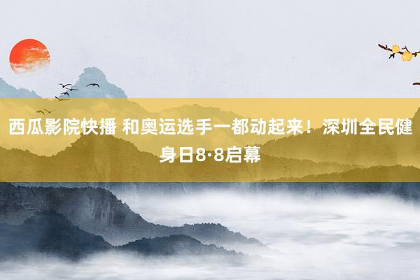 西瓜影院快播 和奥运选手一都动起来！深圳全民健身日8·8启幕