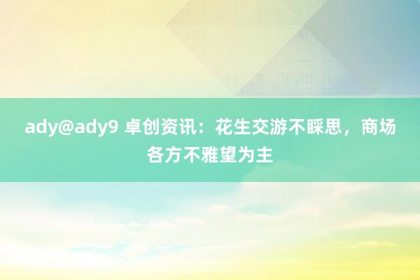 ady@ady9 卓创资讯：花生交游不睬思，商场各方不雅望为主