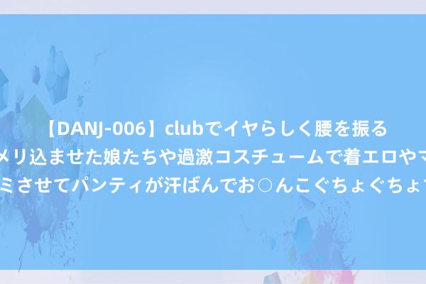 【DANJ-006】clubでイヤらしく腰を振る乱痴気ダンス！パンティをメリ込ませた娘たちや過激コスチュームで着エロやマン土手くっきりクイコミさせてパンティが汗ばんでお○んこぐちょぐちょで勃起しまくりです。 华尔街见闻早餐FM-Radio | 2024年8月7日