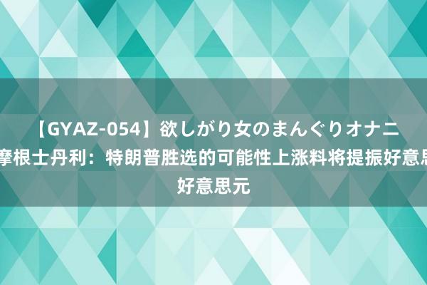 【GYAZ-054】欲しがり女のまんぐりオナニー 摩根士丹利：特朗普胜选的可能性上涨料将提振好意思元