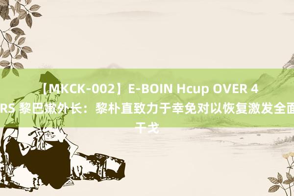 【MKCK-002】E-BOIN Hcup OVER 4HOURS 黎巴嫩外长：黎朴直致力于幸免对以恢复激发全面干戈