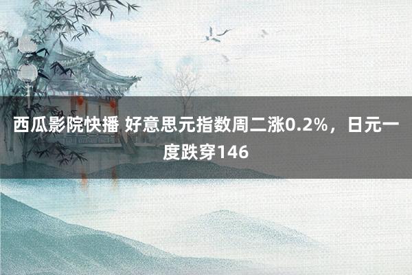 西瓜影院快播 好意思元指数周二涨0.2%，日元一度跌穿146