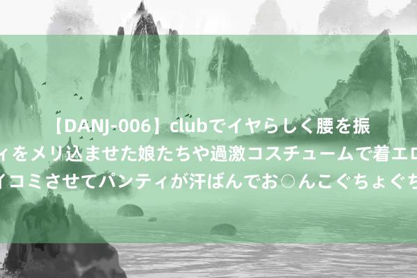 【DANJ-006】clubでイヤらしく腰を振る乱痴気ダンス！パンティをメリ込ませた娘たちや過激コスチュームで着エロやマン土手くっきりクイコミさせてパンティが汗ばんでお○んこぐちょぐちょで勃起しまくりです。 中共代表团打听印度尼西亚