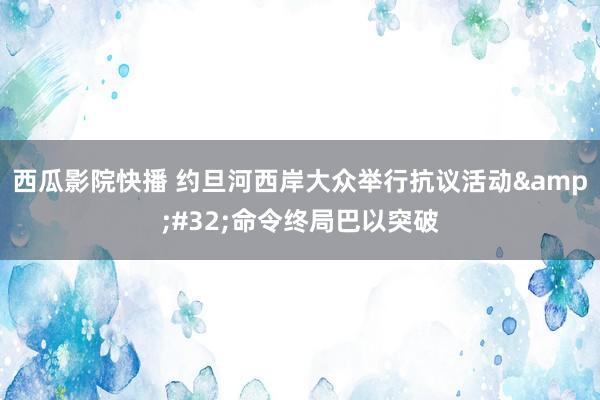 西瓜影院快播 约旦河西岸大众举行抗议活动&#32;命令终局巴以突破