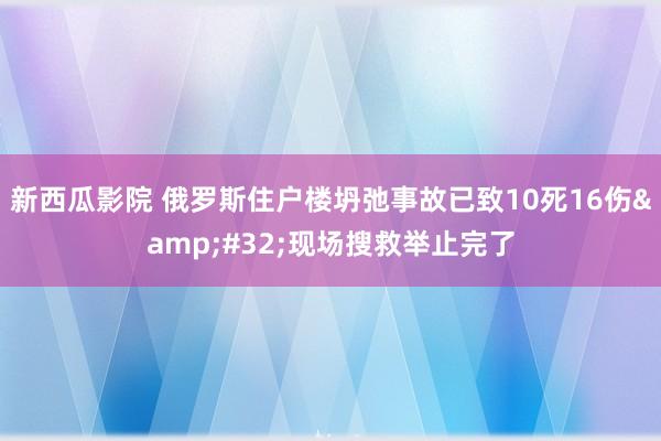 新西瓜影院 俄罗斯住户楼坍弛事故已致10死16伤&#32;现场搜救举止完了