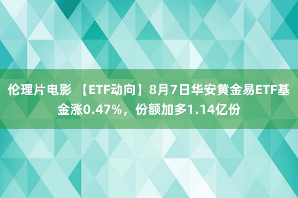 伦理片电影 【ETF动向】8月7日华安黄金易ETF基金涨0.47%，份额加多1.14亿份