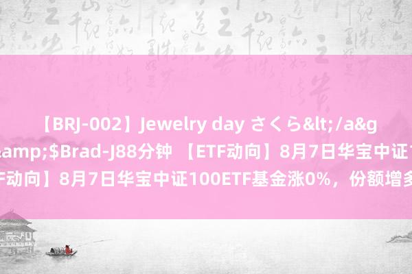 【BRJ-002】Jewelry day さくら</a>2009-09-04BRAD-J&$Brad-J88分钟 【ETF动向】8月7日华宝中证100ETF基金涨0%，份额增多1.12亿份