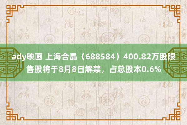 ady映画 上海合晶（688584）400.82万股限售股将于8月8日解禁，占总股本0.6%