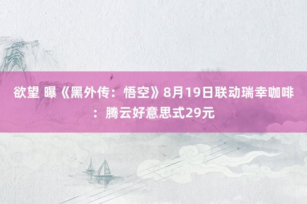 欲望 曝《黑外传：悟空》8月19日联动瑞幸咖啡：腾云好意思式29元