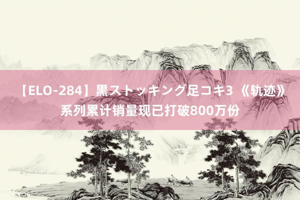 【ELO-284】黒ストッキング足コキ3 《轨迹》系列累计销量现已打破800万份