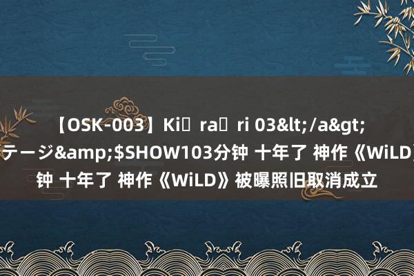 【OSK-003】Ki・ra・ri 03</a>2008-06-14プレステージ&$SHOW103分钟 十年了 神作《WiLD》被曝照旧取消成立