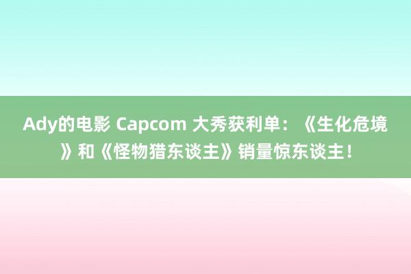 Ady的电影 Capcom 大秀获利单：《生化危境》和《怪物猎东谈主》销量惊东谈主！