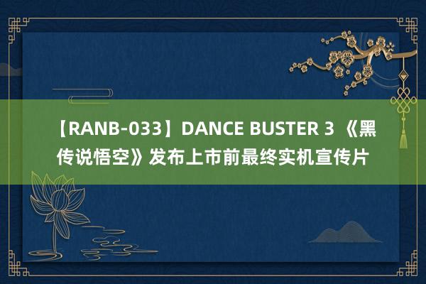 【RANB-033】DANCE BUSTER 3 《黑传说悟空》发布上市前最终实机宣传片