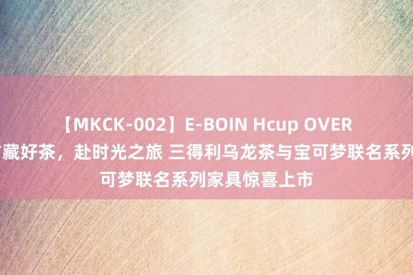 【MKCK-002】E-BOIN Hcup OVER 4HOURS 寻矿藏好茶，赴时光之旅 三得利乌龙茶与宝可梦联名系列家具惊喜上市