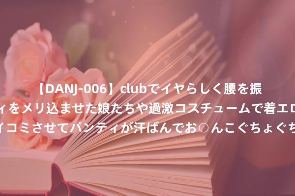 【DANJ-006】clubでイヤらしく腰を振る乱痴気ダンス！パンティをメリ込ませた娘たちや過激コスチュームで着エロやマン土手くっきりクイコミさせてパンティが汗ばんでお○んこぐちょぐちょで勃起しまくりです。 日央行表态闲逸日圆套拒却易拆仓压力 国际投资样式回稳 有意港股复兴失地 恒生科技指数ETF(159742)大涨近2%