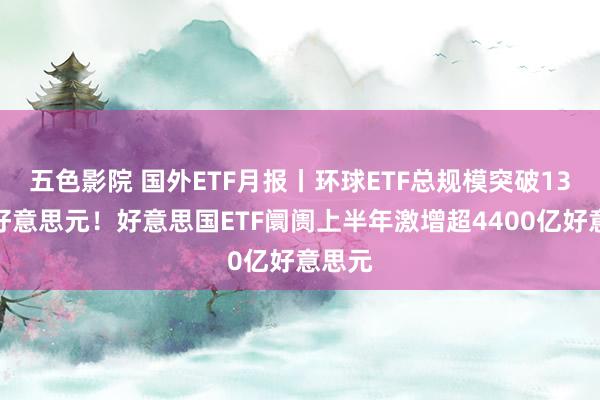 五色影院 国外ETF月报丨环球ETF总规模突破13万亿好意思元！好意思国ETF阛阓上半年激增超4400亿好意思元