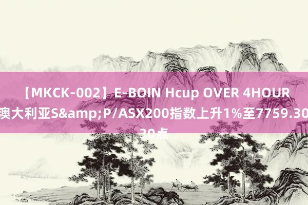 【MKCK-002】E-BOIN Hcup OVER 4HOURS 澳大利亚S&P/ASX200指数上升1%至7759.30点