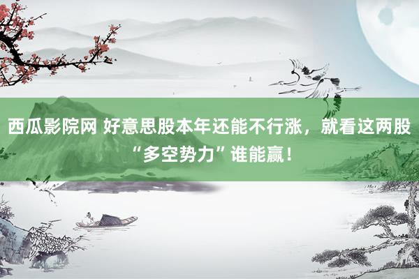 西瓜影院网 好意思股本年还能不行涨，就看这两股“多空势力”谁能赢！