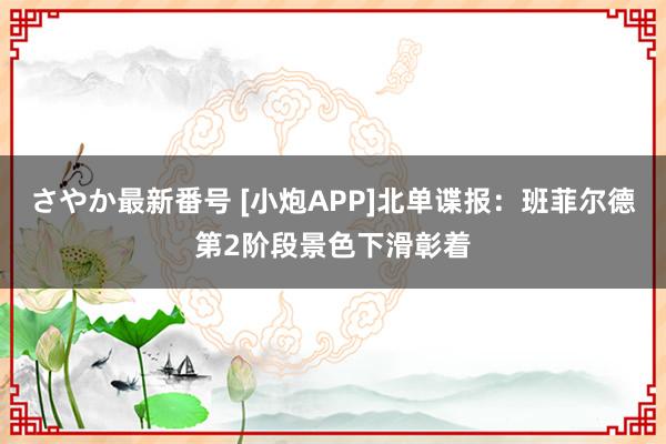 さやか最新番号 [小炮APP]北单谍报：班菲尔德第2阶段景色下滑彰着