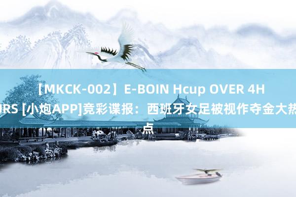 【MKCK-002】E-BOIN Hcup OVER 4HOURS [小炮APP]竞彩谍报：西班牙女足被视作夺金大热点