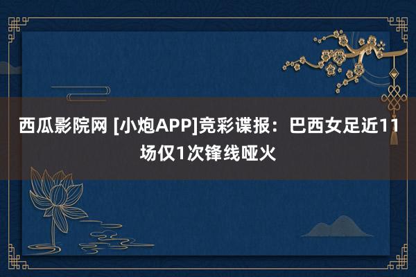 西瓜影院网 [小炮APP]竞彩谍报：巴西女足近11场仅1次锋线哑火