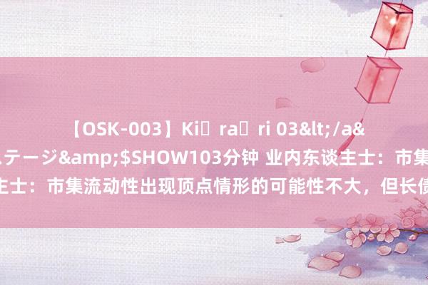 【OSK-003】Ki・ra・ri 03</a>2008-06-14プレステージ&$SHOW103分钟 业内东谈主士：市集流动性出现顶点情形的可能性不大，但长债收益率波动可能将加重