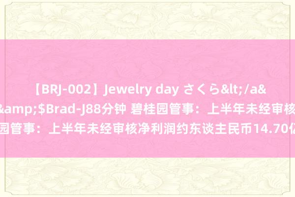 【BRJ-002】Jewelry day さくら</a>2009-09-04BRAD-J&$Brad-J88分钟 碧桂园管事：上半年未经审核净利润约东谈主民币14.70亿-16.50亿元